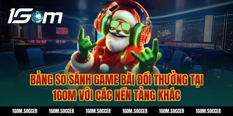 Bảng so sánh Game bài đổi thưởng tại 1Gom với các nền tảng khác
