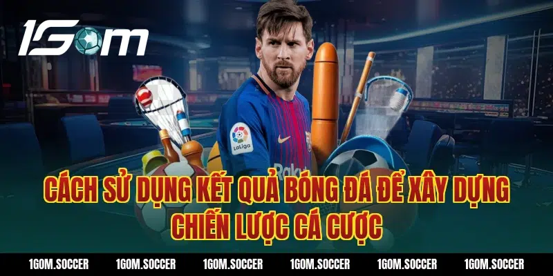 Cách sử dụng kết quả bóng đá để xây dựng chiến lược cá cược