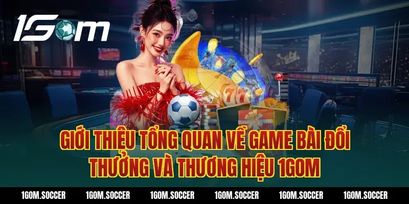 Giới thiệu tổng quan về Game bài đổi thưởng và thương hiệu 1Gom