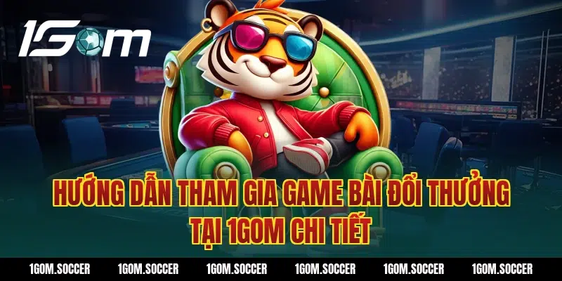 Hướng dẫn tham gia Game bài đổi thưởng tại 1Gom chi tiết