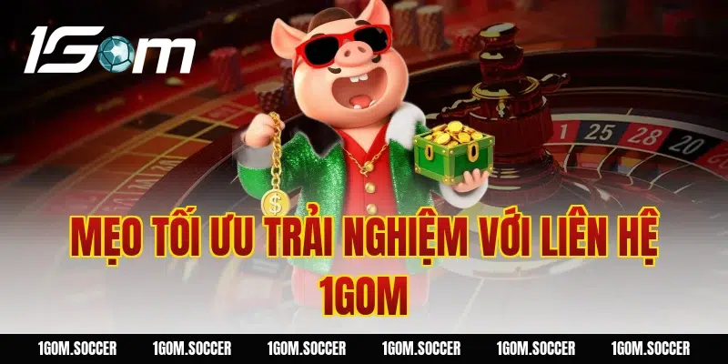 Mẹo tối ưu trải nghiệm với Liên Hệ 1GOM 