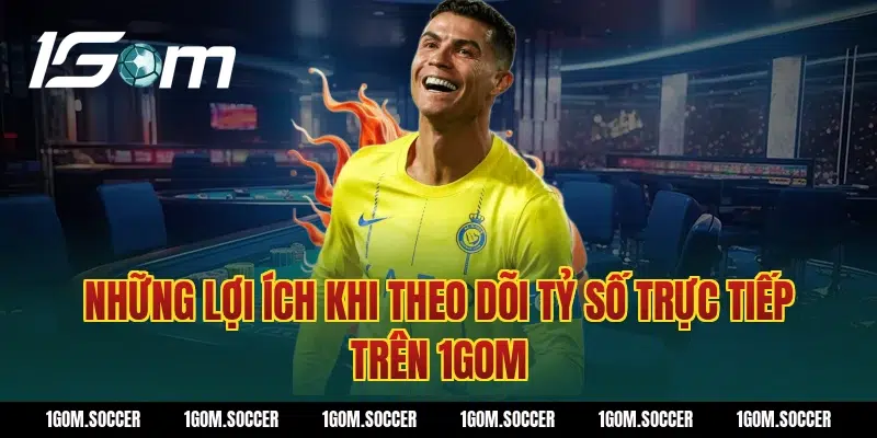 Những lợi ích khi theo dõi tỷ số trực tiếp trên 1Gom