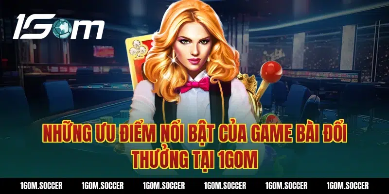 Những ưu điểm nổi bật của Game bài đổi thưởng tại 1Gom