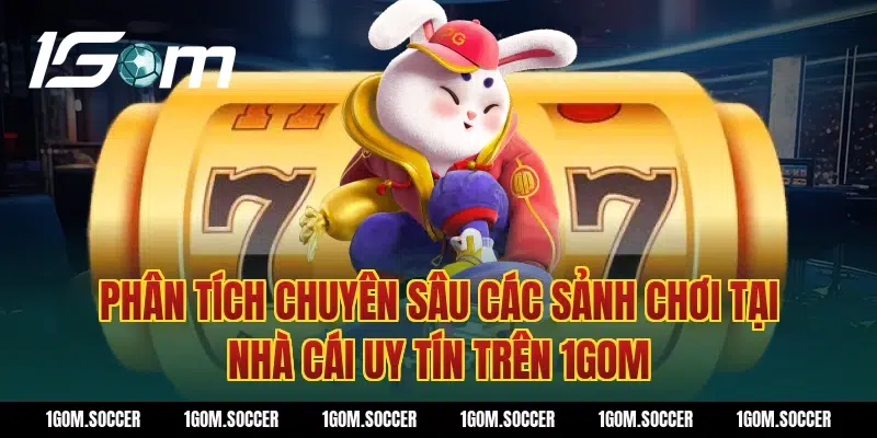 Phân tích chuyên sâu các sảnh chơi tại nhà cái uy tín trên 1Gom