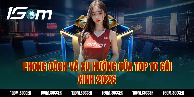Phong cách và xu hướng của Top 10 gái xinh 2026