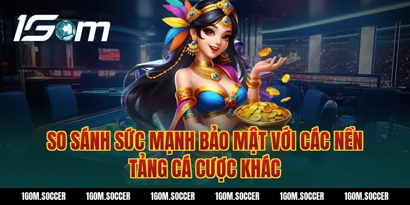 So sánh sức mạnh bảo mật với các nền tảng cá cược khác