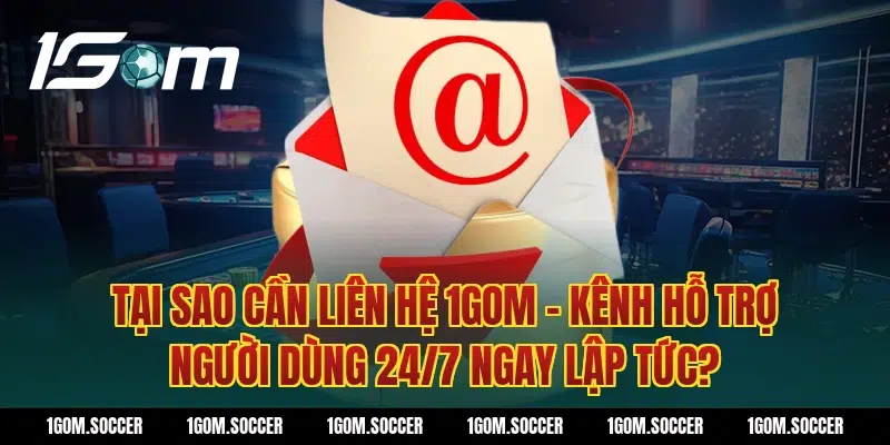 Tại sao cần Liên Hệ 1GOM – Kênh Hỗ Trợ Người Dùng 24/7 ngay lập tức?